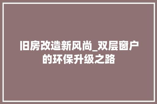 旧房改造新风尚_双层窗户的环保升级之路 家电维修