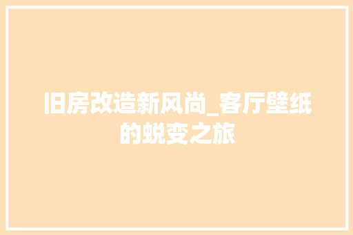 旧房改造新风尚_客厅壁纸的蜕变之旅 厨房维修