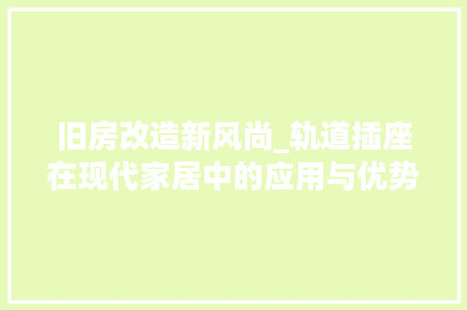 旧房改造新风尚_轨道插座在现代家居中的应用与优势 厨房维修