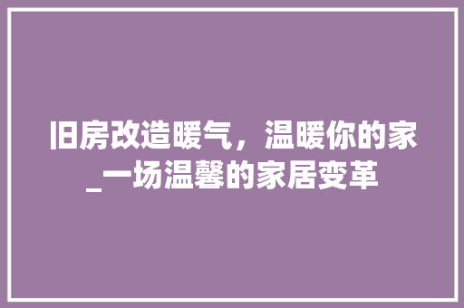 旧房改造暖气，温暖你的家_一场温馨的家居变革 家电维修